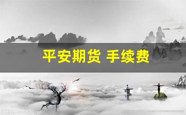 平安期货 手续费(平安期货手续费多少)_https://www.xzdzcjx.com_深交所_第1张
